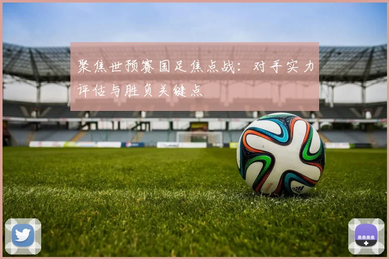 聚焦世预赛国足焦点战：对手实力评估与胜负关键点
