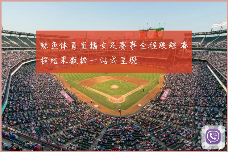 鲸鱼体育直播女足赛事全程跟踪 赛程结果数据一站式呈现