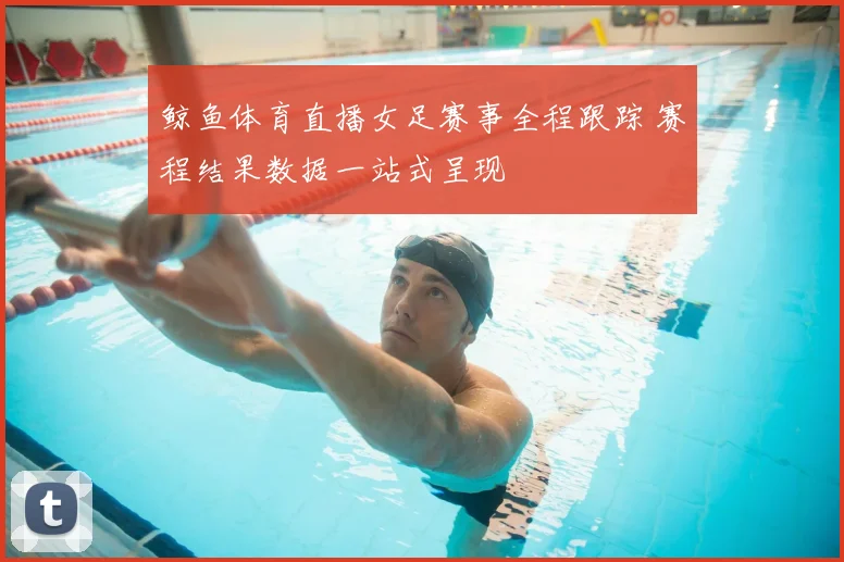 鲸鱼体育直播女足赛事全程跟踪 赛程结果数据一站式呈现