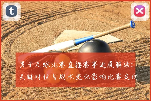 男子足球比赛直播赛事进展解读：关键对位与战术变化影响比赛走向