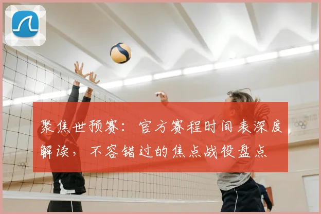 聚焦世预赛：官方赛程时间表深度解读，不容错过的焦点战役盘点