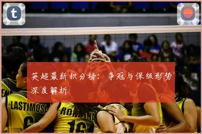 英超最新积分榜：争冠与保级形势深度解析