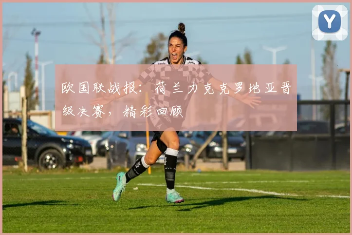 欧国联战报：荷兰力克克罗地亚晋级决赛，精彩回顾