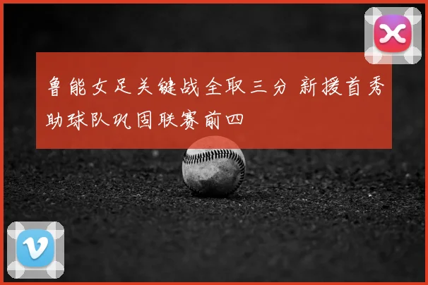 鲁能女足关键战全取三分 新援首秀助球队巩固联赛前四