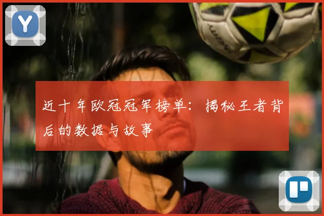 近十年欧冠冠军榜单：揭秘王者背后的数据与故事