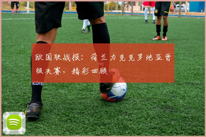欧国联战报：荷兰力克克罗地亚晋级决赛，精彩回顾