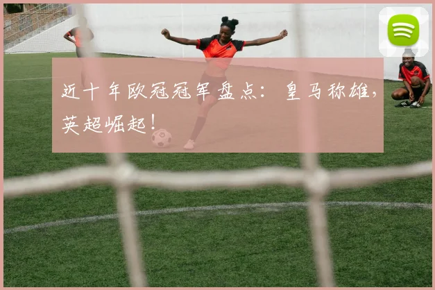 近十年欧冠冠军盘点：皇马称雄，英超崛起！