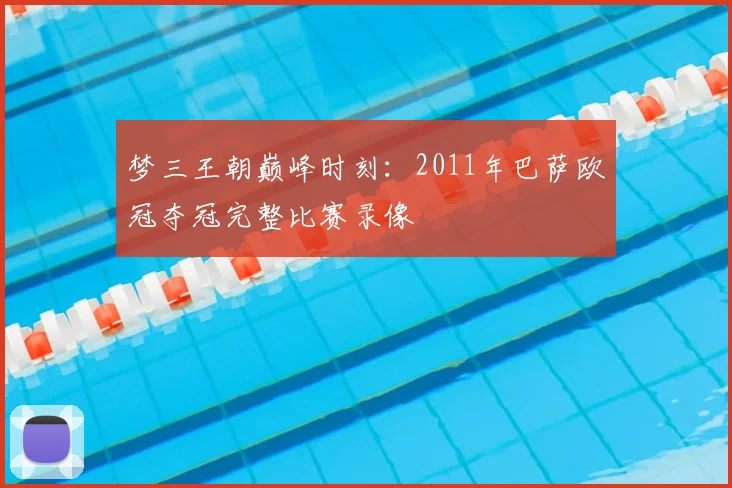 梦三王朝巅峰时刻：2011年巴萨欧冠夺冠完整比赛录像