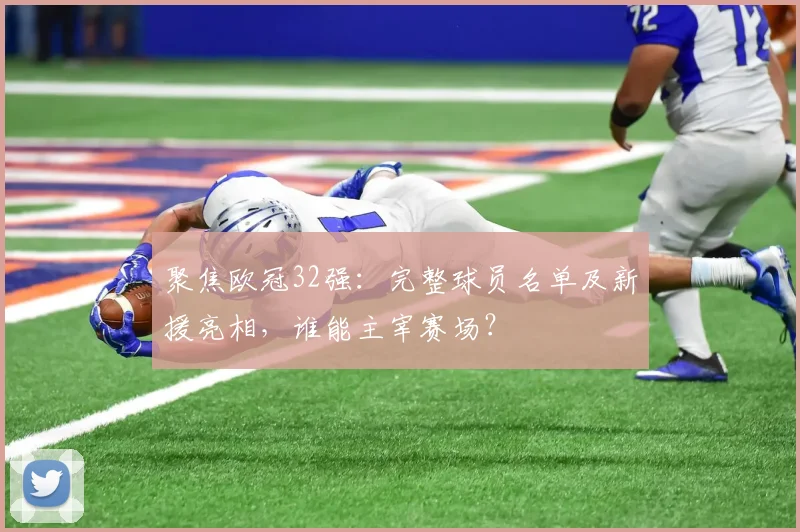 聚焦欧冠32强：完整球员名单及新援亮相，谁能主宰赛场？