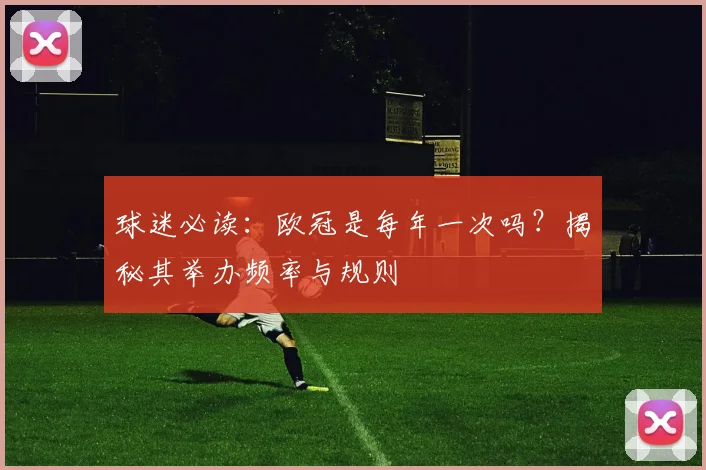 球迷必读：欧冠是每年一次吗？揭秘其举办频率与规则
