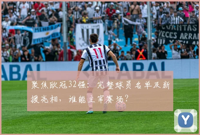 聚焦欧冠32强：完整球员名单及新援亮相，谁能主宰赛场？