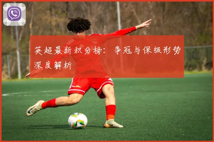 英超最新积分榜：争冠与保级形势深度解析