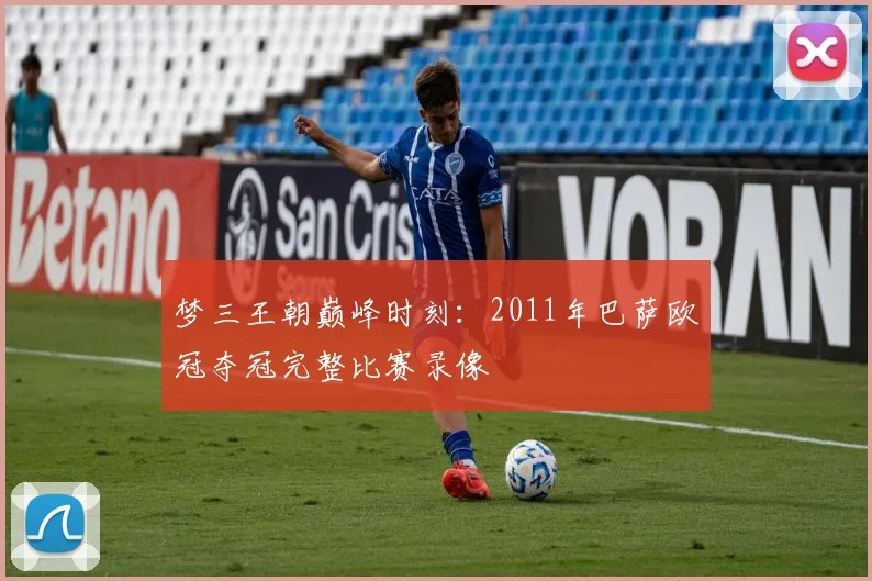 梦三王朝巅峰时刻：2011年巴萨欧冠夺冠完整比赛录像