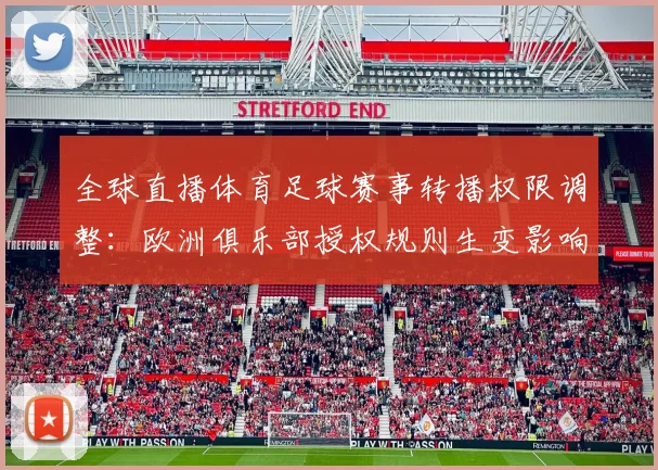 全球直播体育足球赛事转播权限调整：欧洲俱乐部授权规则生变影响观赛渠道