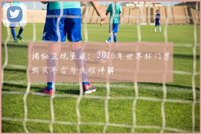 揭秘正规渠道：2026年世界杯门票购买平台与流程详解